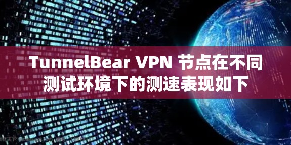 TunnelBear VPN 节点在不同测试环境下的测速表现如下