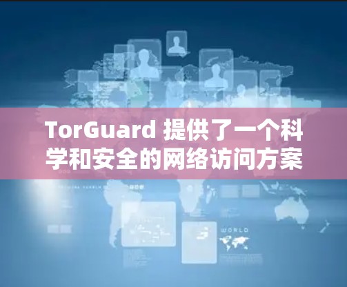 TorGuard 提供了一个科学和安全的网络访问方案，适用于在海外的用户。以下是一些关键点和建议，帮助您更好地使用 TorGuard