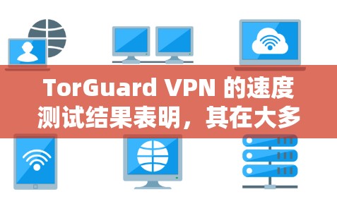 TorGuard VPN 的速度测试结果表明，其在大多数情况下能够提供可靠的连接，尽管在某些特定情况下可能存在连接延迟或功能问题。以下是基于测试结果的总结和建议