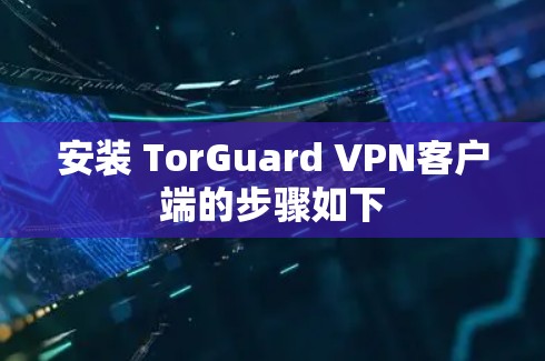 安装 TorGuard VPN客户端的步骤如下